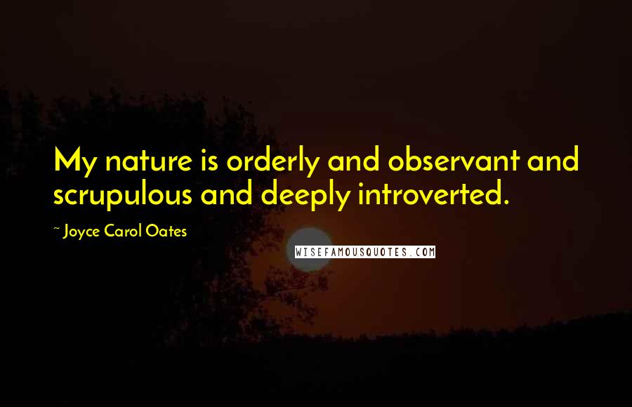Joyce Carol Oates Quotes: My nature is orderly and observant and scrupulous and deeply introverted.