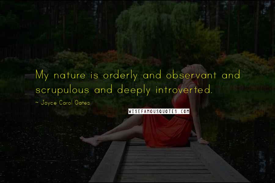 Joyce Carol Oates Quotes: My nature is orderly and observant and scrupulous and deeply introverted.