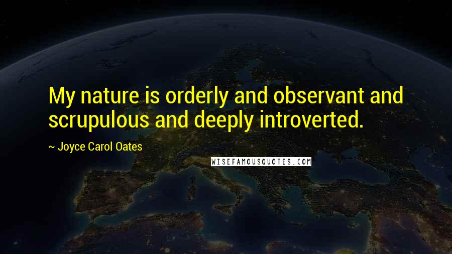 Joyce Carol Oates Quotes: My nature is orderly and observant and scrupulous and deeply introverted.