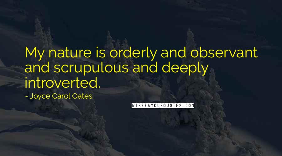 Joyce Carol Oates Quotes: My nature is orderly and observant and scrupulous and deeply introverted.