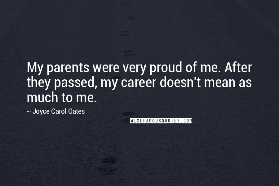 Joyce Carol Oates Quotes: My parents were very proud of me. After they passed, my career doesn't mean as much to me.