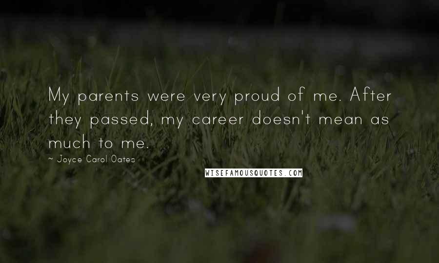 Joyce Carol Oates Quotes: My parents were very proud of me. After they passed, my career doesn't mean as much to me.