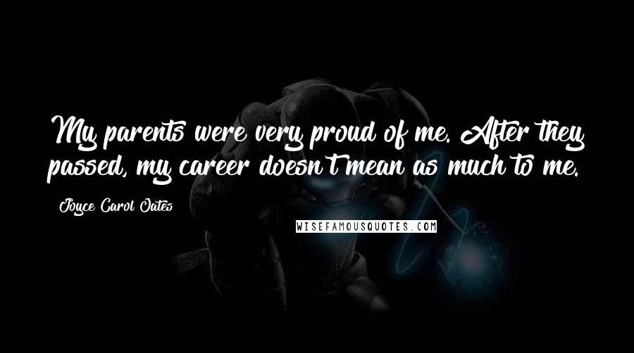 Joyce Carol Oates Quotes: My parents were very proud of me. After they passed, my career doesn't mean as much to me.