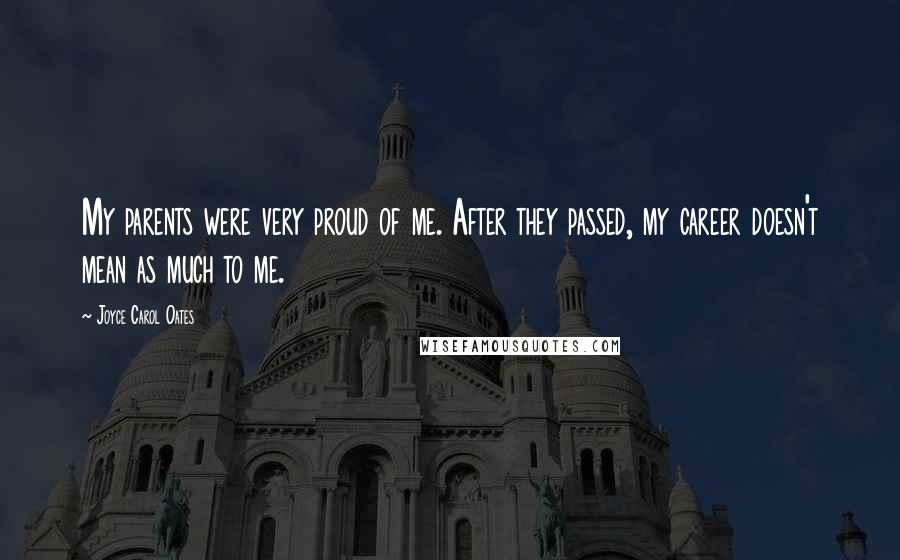 Joyce Carol Oates Quotes: My parents were very proud of me. After they passed, my career doesn't mean as much to me.