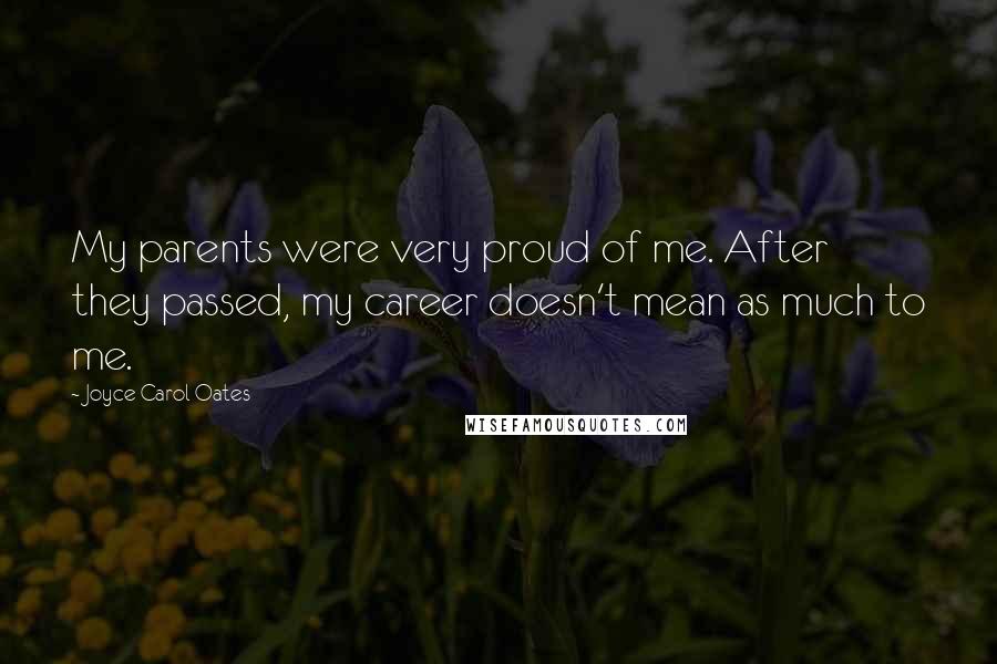 Joyce Carol Oates Quotes: My parents were very proud of me. After they passed, my career doesn't mean as much to me.