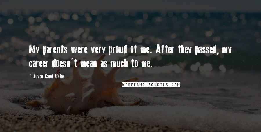 Joyce Carol Oates Quotes: My parents were very proud of me. After they passed, my career doesn't mean as much to me.