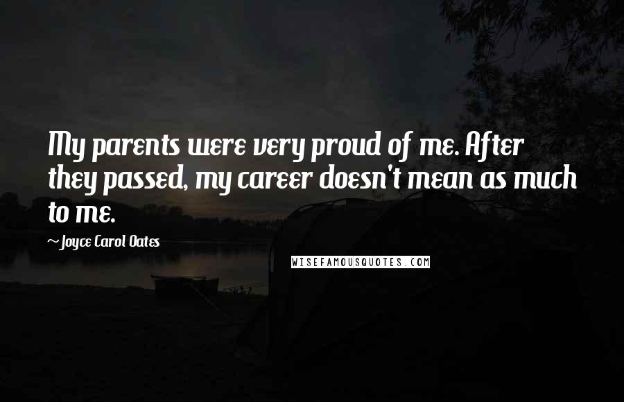 Joyce Carol Oates Quotes: My parents were very proud of me. After they passed, my career doesn't mean as much to me.