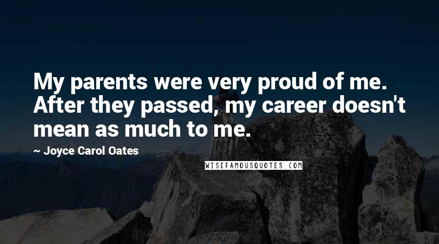 Joyce Carol Oates Quotes: My parents were very proud of me. After they passed, my career doesn't mean as much to me.