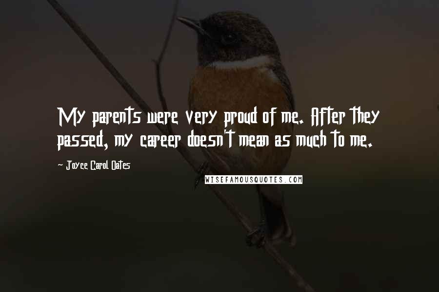 Joyce Carol Oates Quotes: My parents were very proud of me. After they passed, my career doesn't mean as much to me.