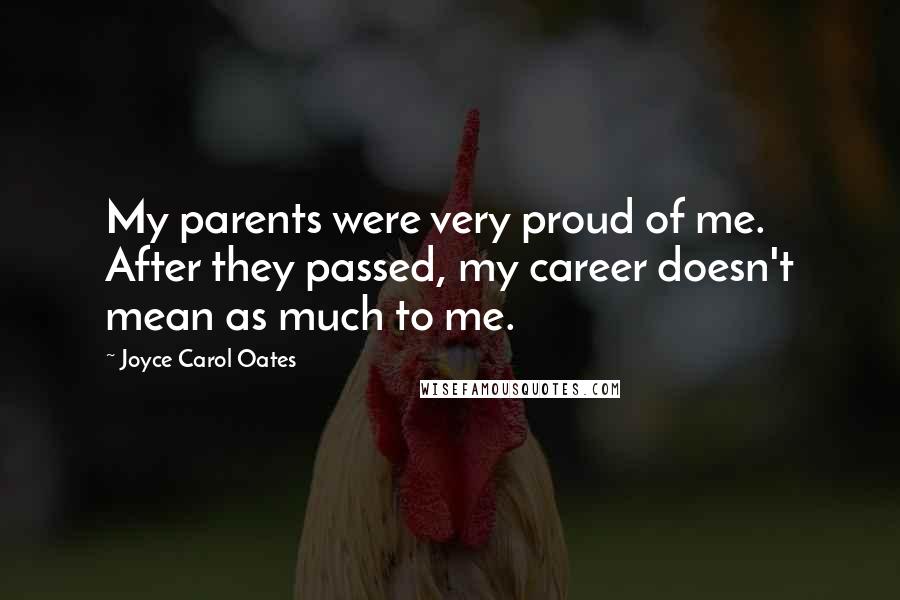 Joyce Carol Oates Quotes: My parents were very proud of me. After they passed, my career doesn't mean as much to me.