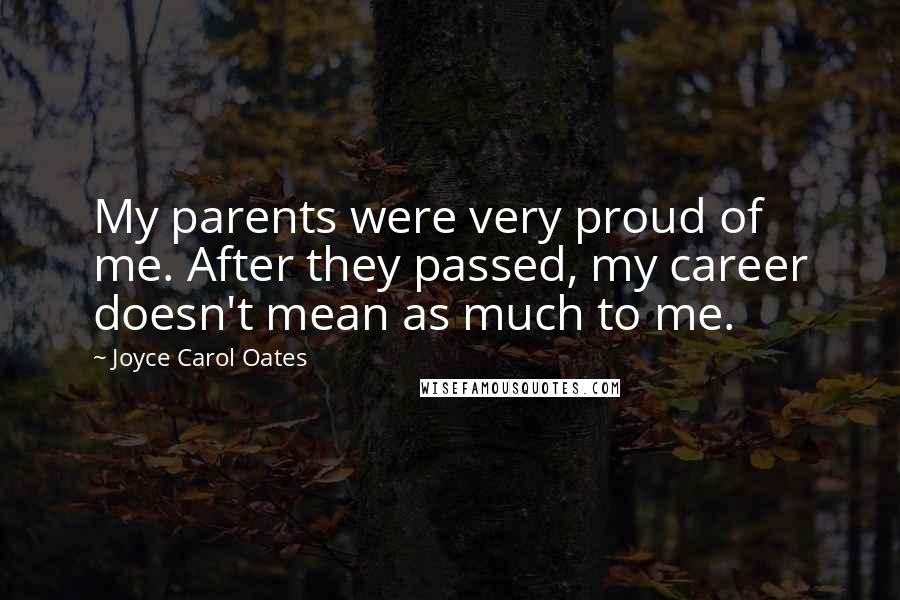 Joyce Carol Oates Quotes: My parents were very proud of me. After they passed, my career doesn't mean as much to me.