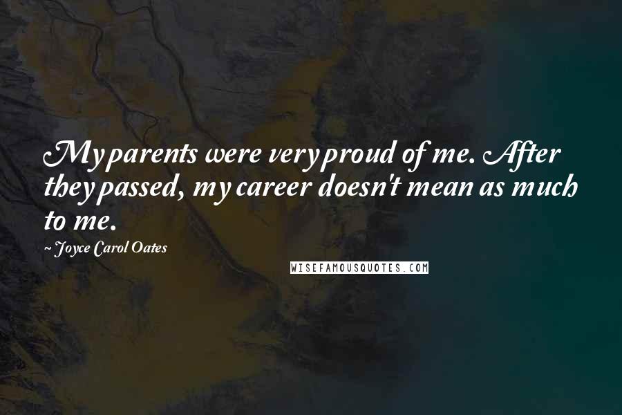 Joyce Carol Oates Quotes: My parents were very proud of me. After they passed, my career doesn't mean as much to me.