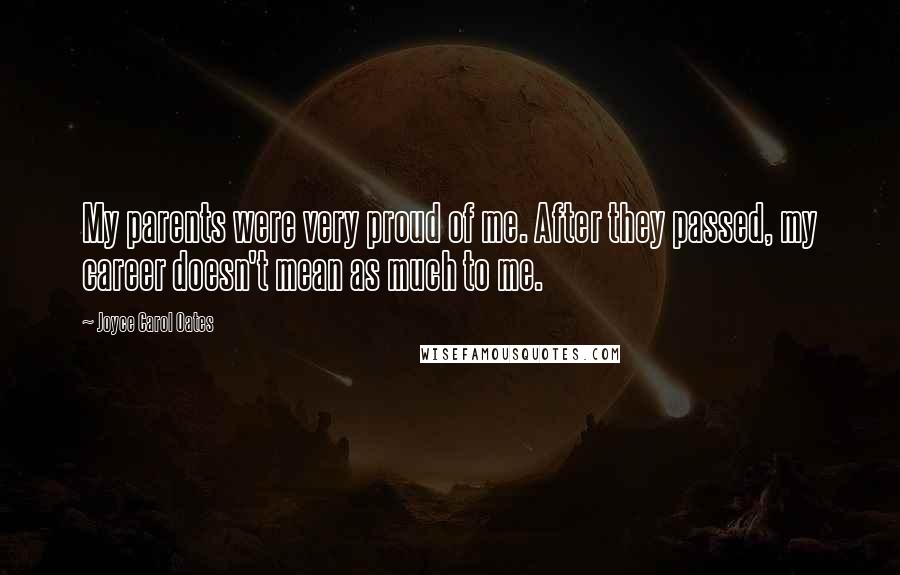 Joyce Carol Oates Quotes: My parents were very proud of me. After they passed, my career doesn't mean as much to me.