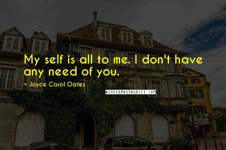 Joyce Carol Oates Quotes: My self is all to me. I don't have any need of you.