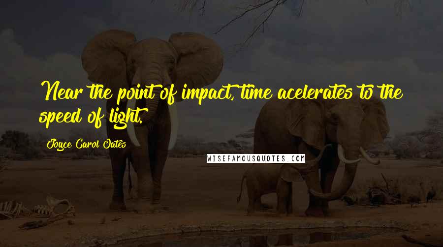 Joyce Carol Oates Quotes: Near the point of impact, time acelerates to the speed of light.