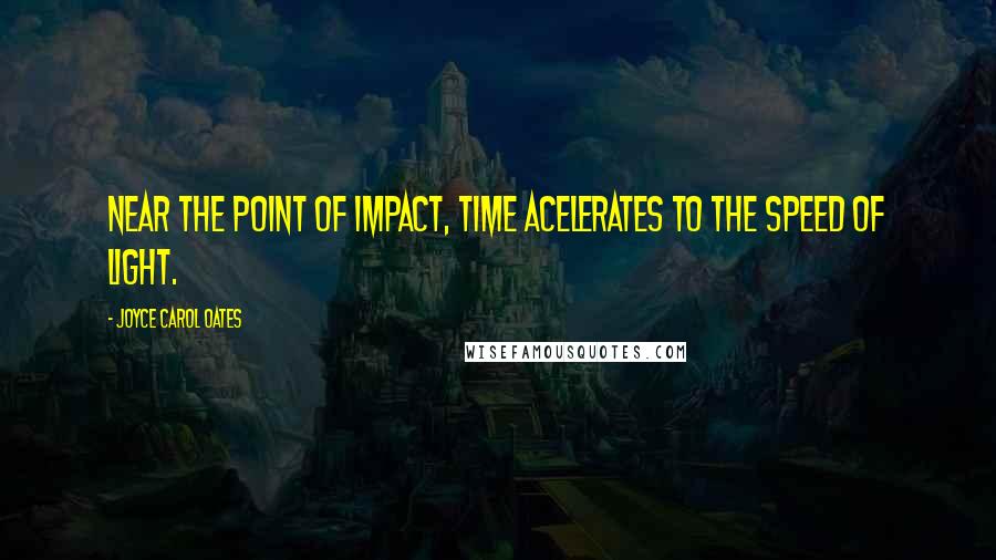 Joyce Carol Oates Quotes: Near the point of impact, time acelerates to the speed of light.