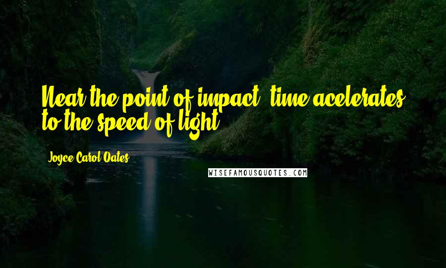 Joyce Carol Oates Quotes: Near the point of impact, time acelerates to the speed of light.