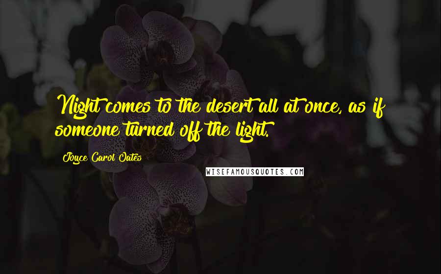 Joyce Carol Oates Quotes: Night comes to the desert all at once, as if someone turned off the light.