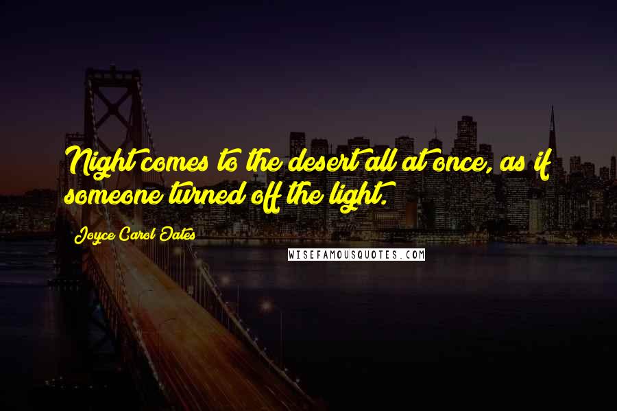 Joyce Carol Oates Quotes: Night comes to the desert all at once, as if someone turned off the light.