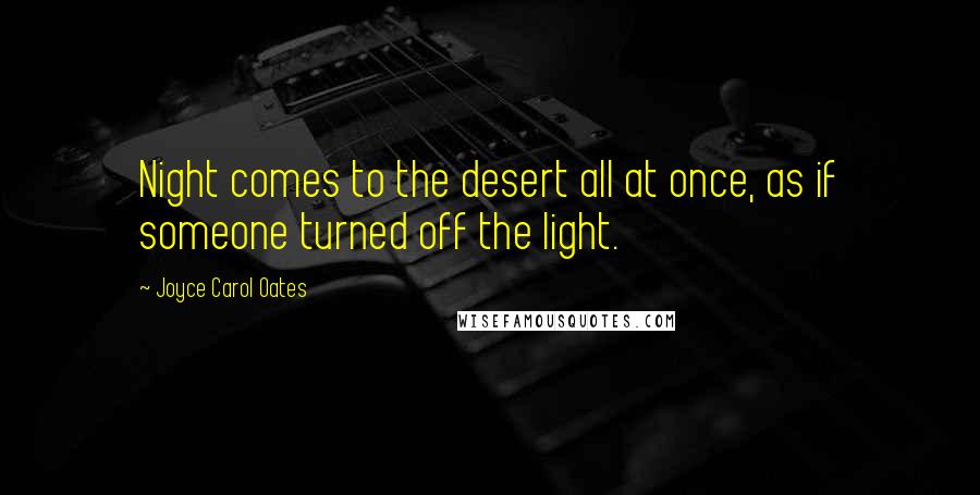 Joyce Carol Oates Quotes: Night comes to the desert all at once, as if someone turned off the light.