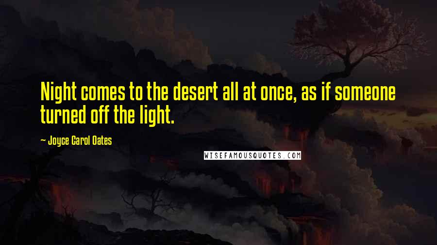 Joyce Carol Oates Quotes: Night comes to the desert all at once, as if someone turned off the light.