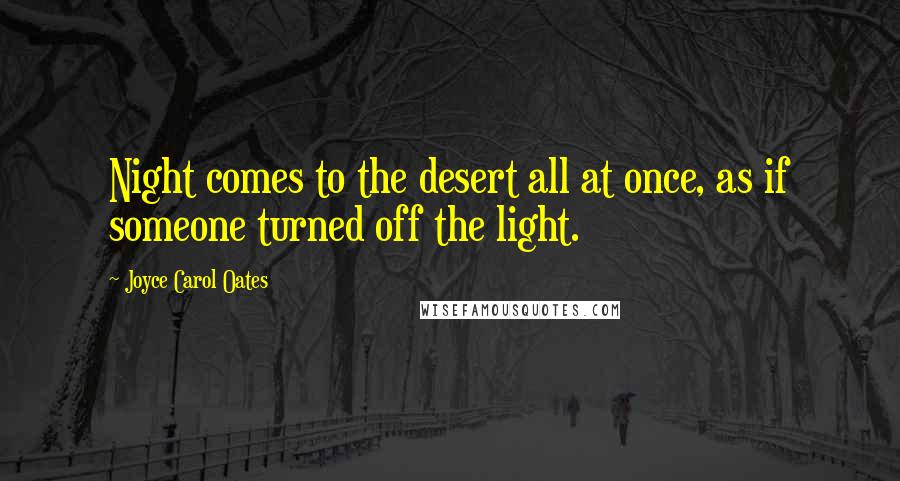 Joyce Carol Oates Quotes: Night comes to the desert all at once, as if someone turned off the light.
