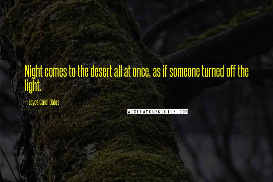 Joyce Carol Oates Quotes: Night comes to the desert all at once, as if someone turned off the light.