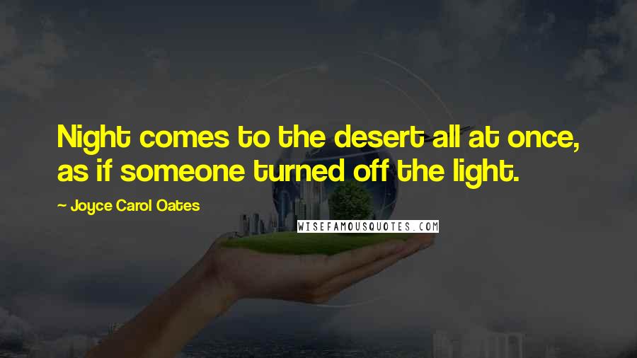 Joyce Carol Oates Quotes: Night comes to the desert all at once, as if someone turned off the light.