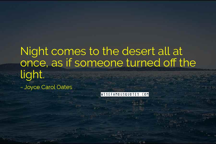 Joyce Carol Oates Quotes: Night comes to the desert all at once, as if someone turned off the light.