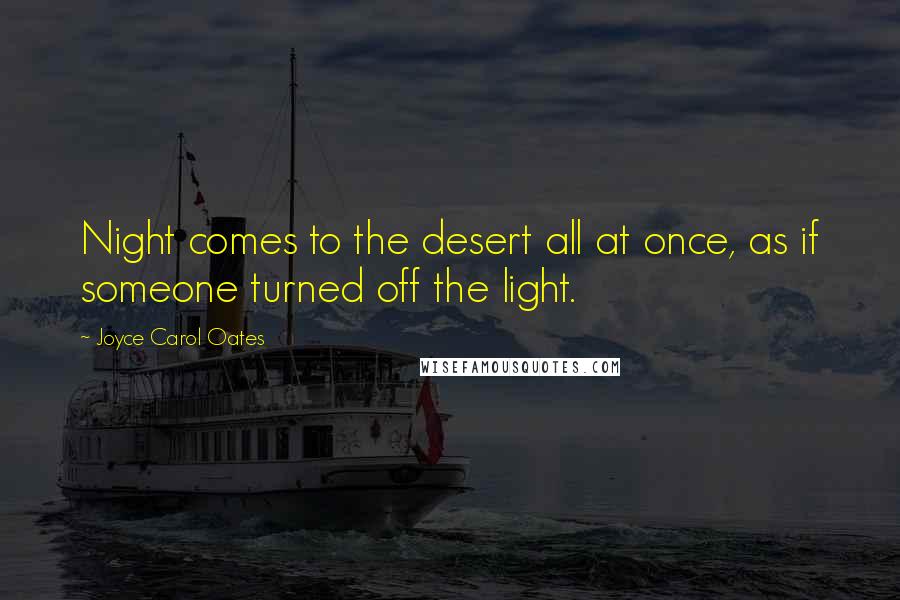 Joyce Carol Oates Quotes: Night comes to the desert all at once, as if someone turned off the light.