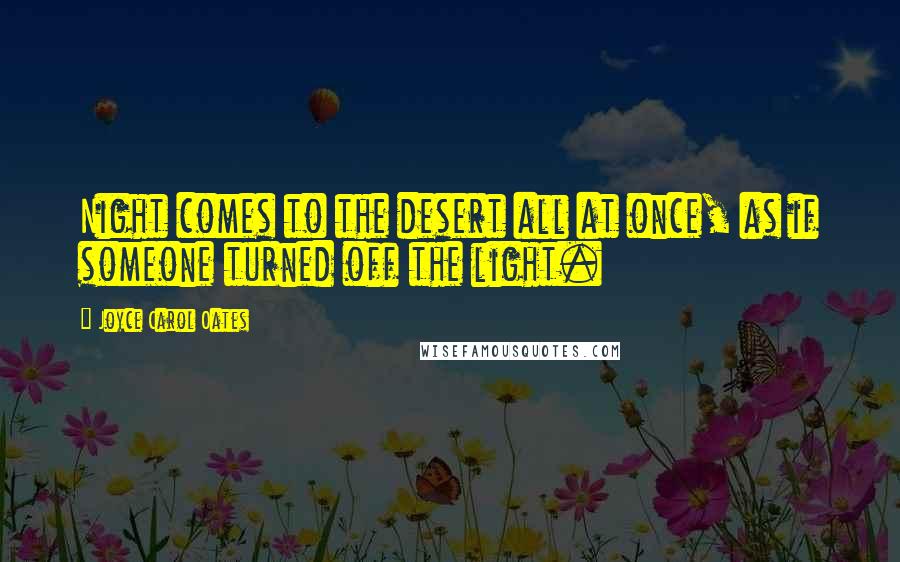 Joyce Carol Oates Quotes: Night comes to the desert all at once, as if someone turned off the light.