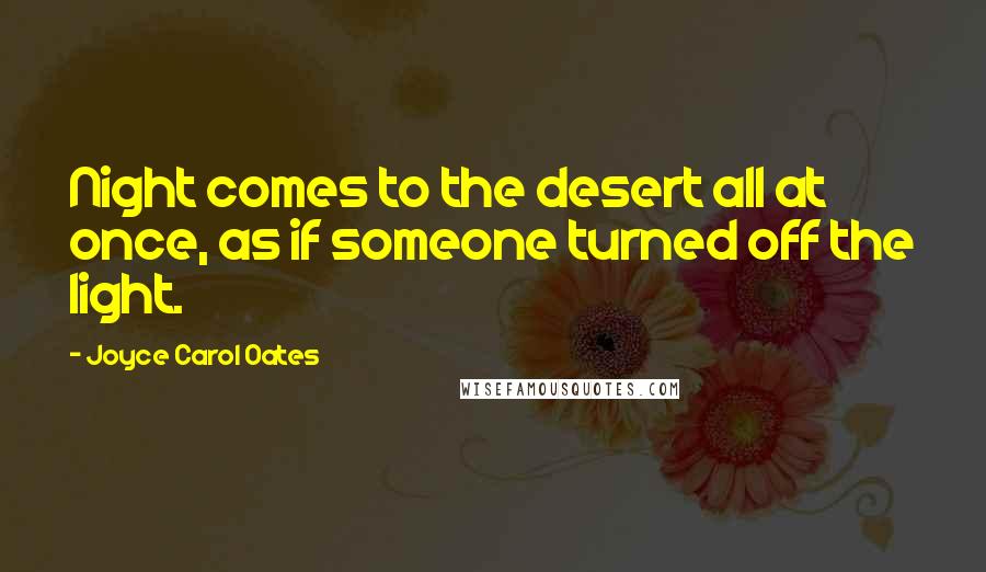 Joyce Carol Oates Quotes: Night comes to the desert all at once, as if someone turned off the light.