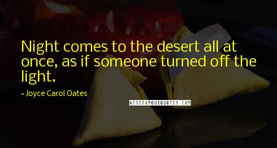 Joyce Carol Oates Quotes: Night comes to the desert all at once, as if someone turned off the light.