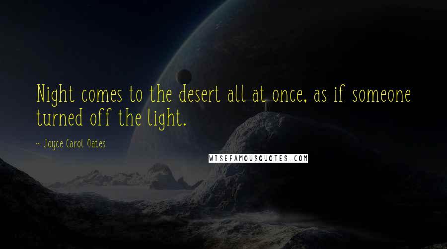 Joyce Carol Oates Quotes: Night comes to the desert all at once, as if someone turned off the light.