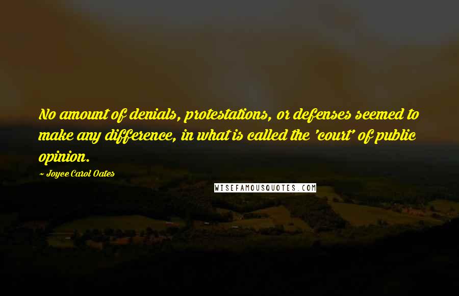 Joyce Carol Oates Quotes: No amount of denials, protestations, or defenses seemed to make any difference, in what is called the 'court' of public opinion.