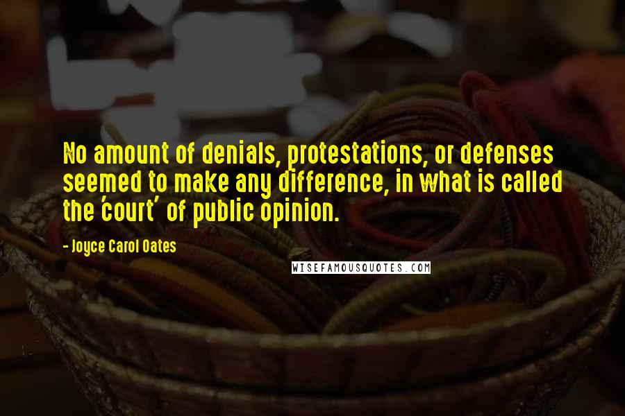 Joyce Carol Oates Quotes: No amount of denials, protestations, or defenses seemed to make any difference, in what is called the 'court' of public opinion.