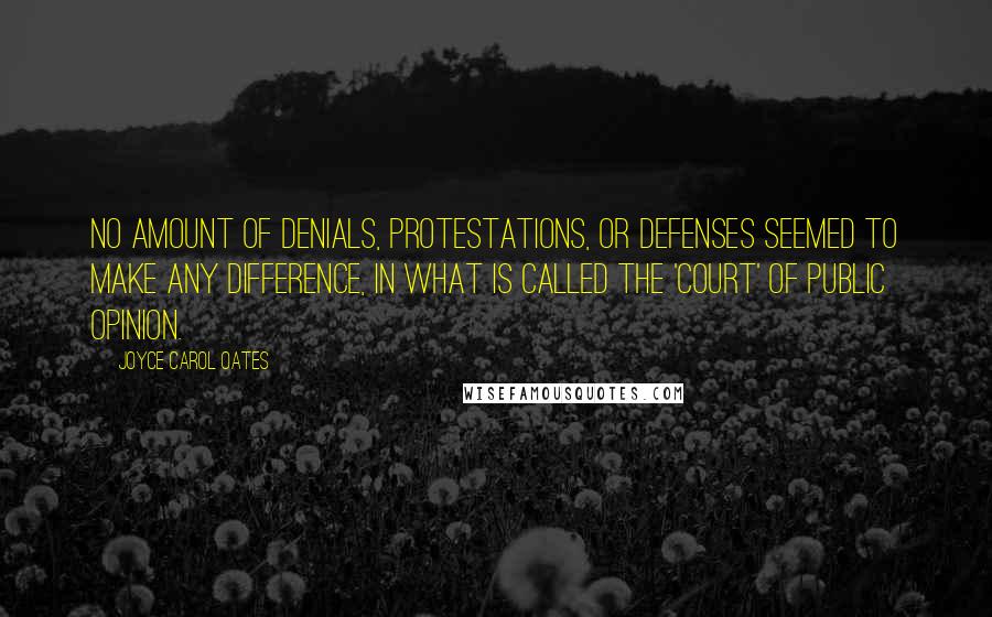 Joyce Carol Oates Quotes: No amount of denials, protestations, or defenses seemed to make any difference, in what is called the 'court' of public opinion.