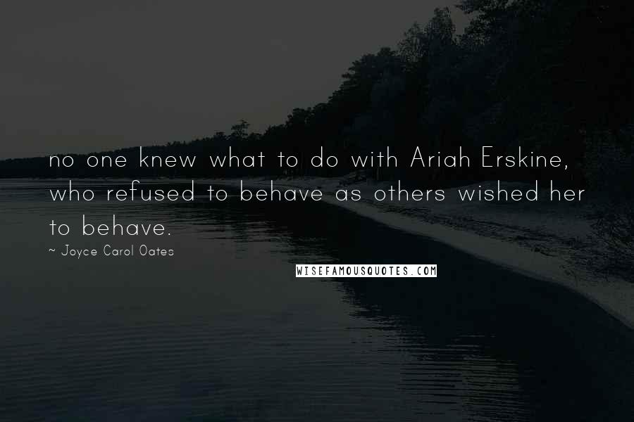 Joyce Carol Oates Quotes: no one knew what to do with Ariah Erskine, who refused to behave as others wished her to behave.