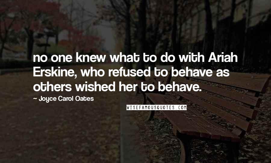 Joyce Carol Oates Quotes: no one knew what to do with Ariah Erskine, who refused to behave as others wished her to behave.