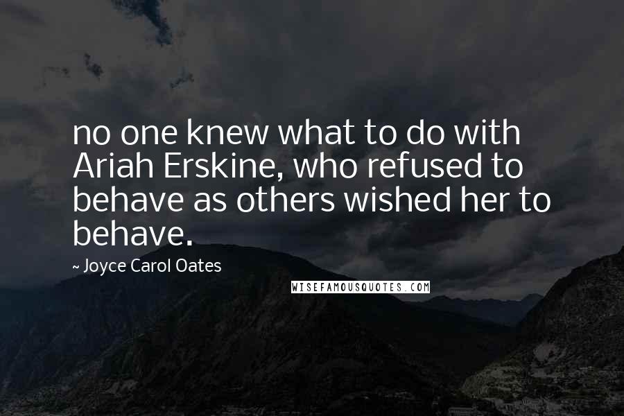 Joyce Carol Oates Quotes: no one knew what to do with Ariah Erskine, who refused to behave as others wished her to behave.