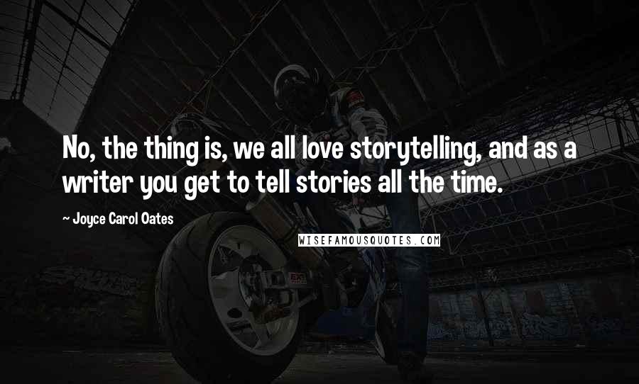 Joyce Carol Oates Quotes: No, the thing is, we all love storytelling, and as a writer you get to tell stories all the time.