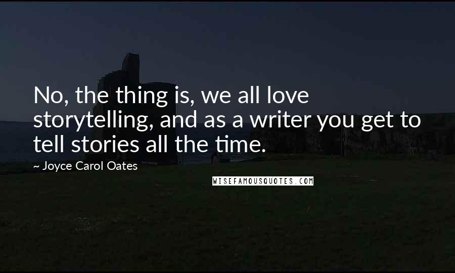 Joyce Carol Oates Quotes: No, the thing is, we all love storytelling, and as a writer you get to tell stories all the time.