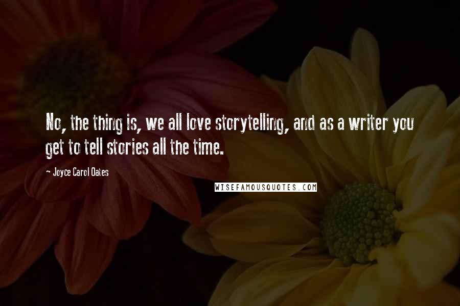 Joyce Carol Oates Quotes: No, the thing is, we all love storytelling, and as a writer you get to tell stories all the time.