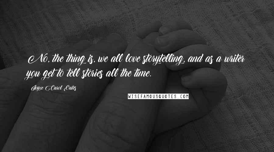 Joyce Carol Oates Quotes: No, the thing is, we all love storytelling, and as a writer you get to tell stories all the time.