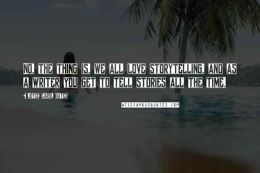 Joyce Carol Oates Quotes: No, the thing is, we all love storytelling, and as a writer you get to tell stories all the time.