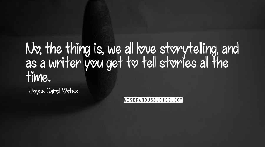 Joyce Carol Oates Quotes: No, the thing is, we all love storytelling, and as a writer you get to tell stories all the time.