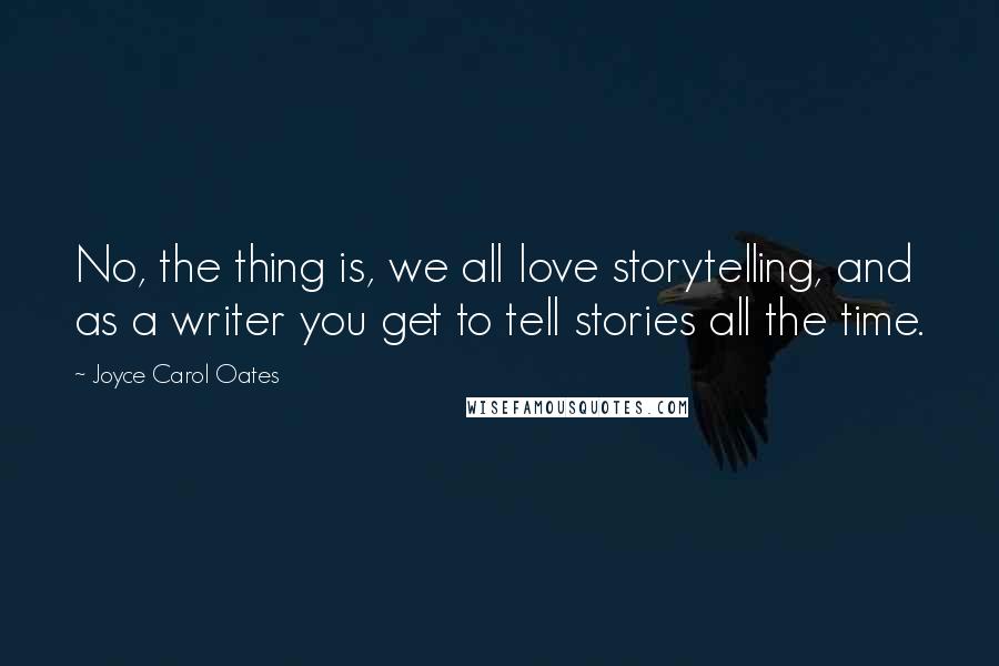 Joyce Carol Oates Quotes: No, the thing is, we all love storytelling, and as a writer you get to tell stories all the time.