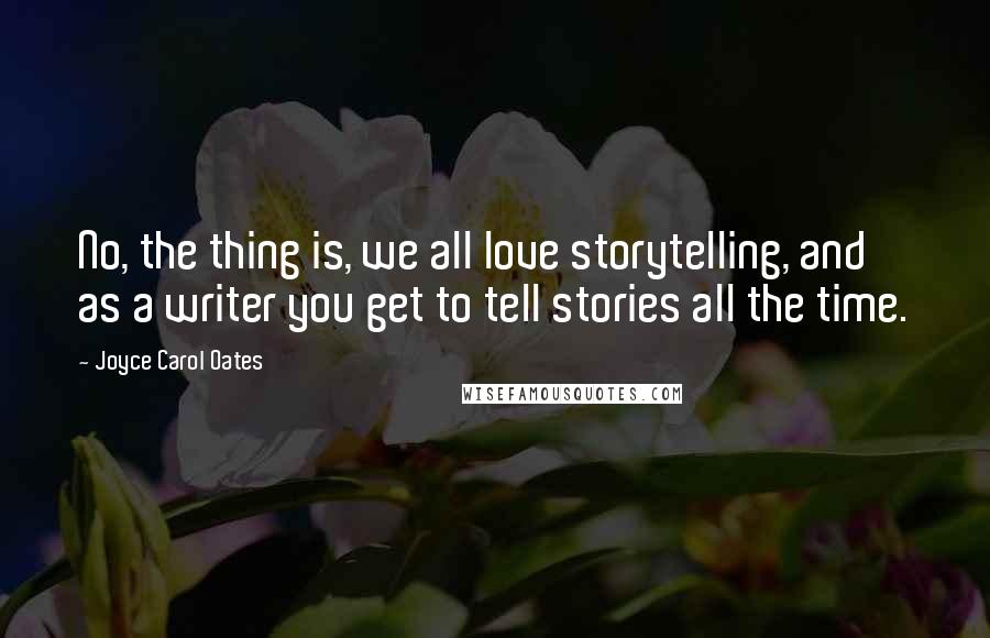 Joyce Carol Oates Quotes: No, the thing is, we all love storytelling, and as a writer you get to tell stories all the time.