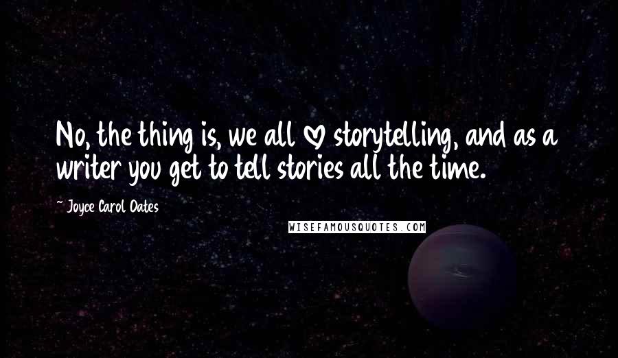 Joyce Carol Oates Quotes: No, the thing is, we all love storytelling, and as a writer you get to tell stories all the time.