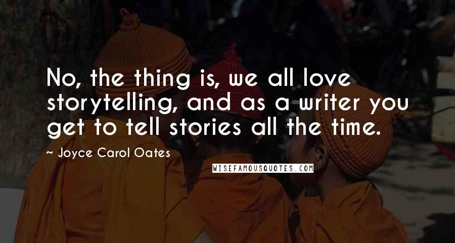 Joyce Carol Oates Quotes: No, the thing is, we all love storytelling, and as a writer you get to tell stories all the time.